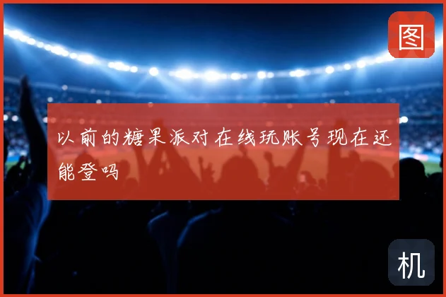 以前的糖果派对在线玩账号现在还能登吗