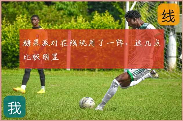 糖果派对在线玩用了一阵，这几点比较明显