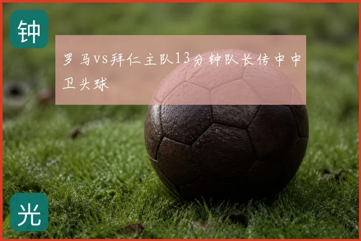 罗马vs拜仁主队13分钟队长传中中卫头球