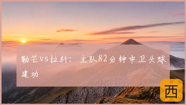 勒芒vs拉科：主队82分钟中卫头球建功