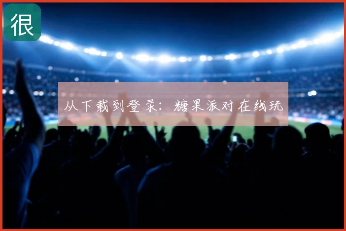 从下载到登录：糖果派对在线玩