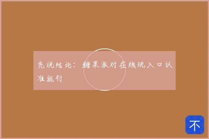 先说结论：糖果派对在线玩入口认准就行